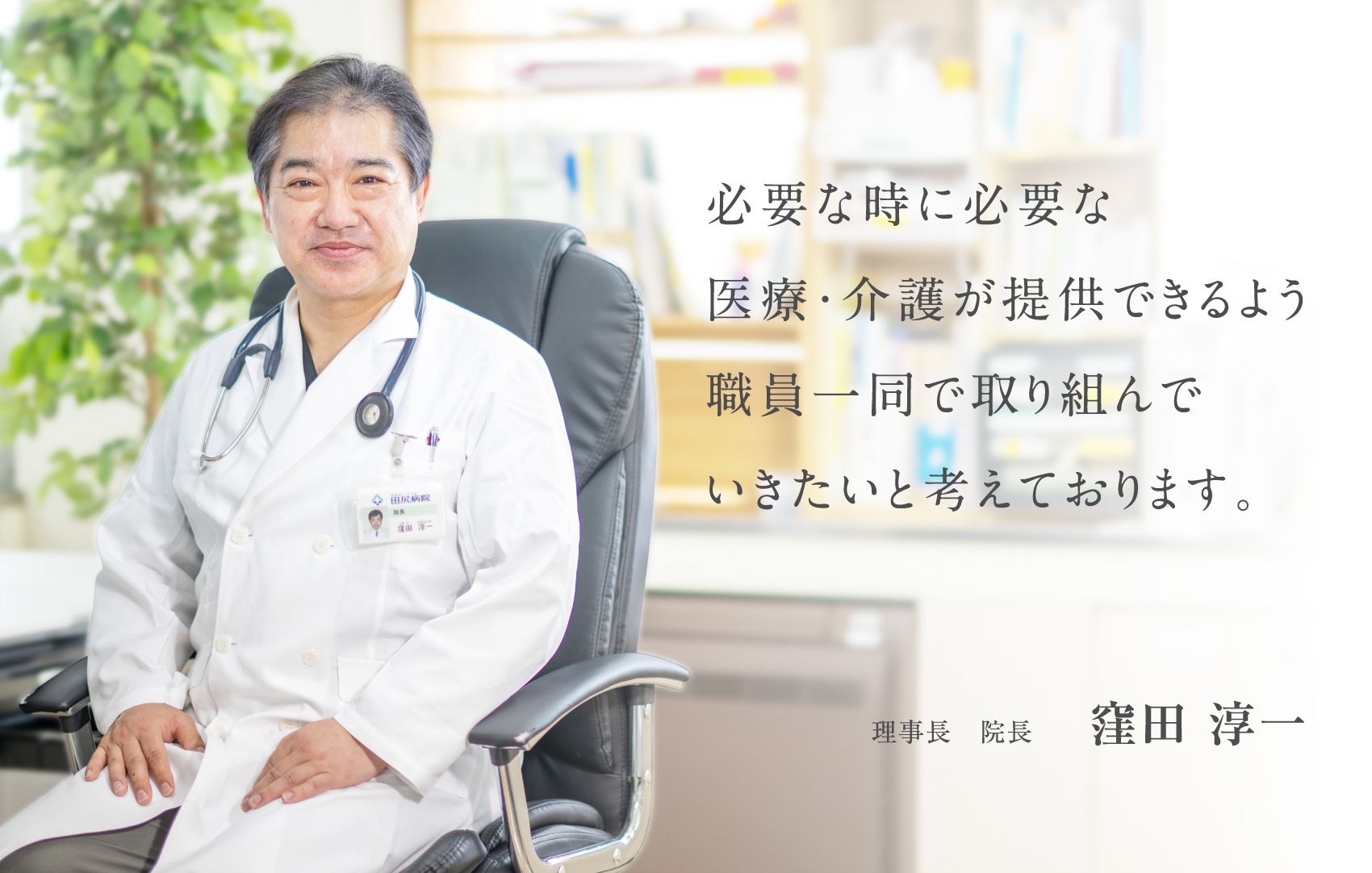 必要な時に必要な医療・介護が提供できるよう職員一同で取り組んでいきたいと考えております。理事長　院長　窪田 淳一